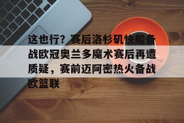 半岛体育app下载-这也行？赛后洛杉矶快船备战欧冠奥兰多魔术赛后再遭质疑，赛前迈阿密热火备战欧篮联 