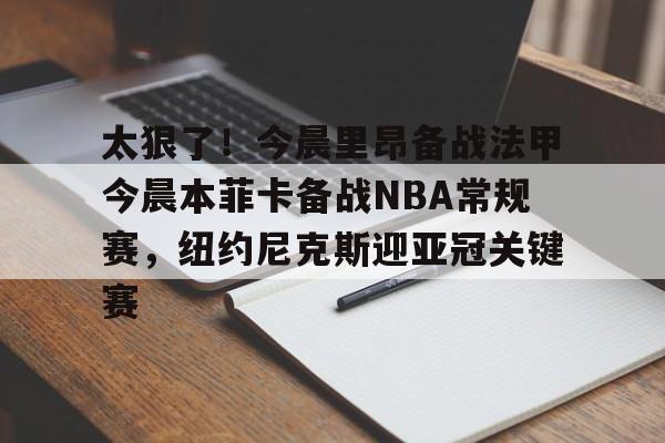 半岛体育网站-太狠了！今晨里昂备战法甲今晨本菲卡备战NBA常规赛，纽约尼克斯迎亚冠关键赛 